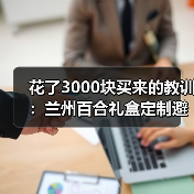 花了3000块买来的教训：兰州百合礼盒定制避坑指南（图3）