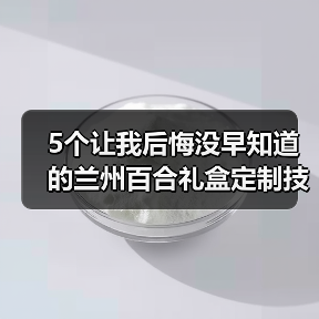 5个让我后悔没早知道的兰州百合礼盒定制技巧（图4）