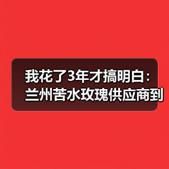 我花了3年才搞明白:兰州苦水玫瑰供应商到底该怎么选(图1) 我花了3年才搞明白:兰州苦水玫瑰供应商到底该怎么选(图1)
