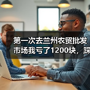 第一次去兰州农贸批发市场我亏了1200块，踩坑后悟出5个实打实的教训