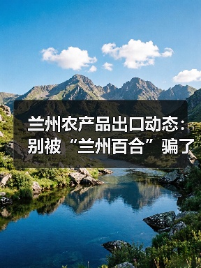 兰州农产品出口动态:别被“兰州百合”骗了,真正赚钱的是这些冷门品(图1) 兰州农产品出口动态:别被“兰州百合”骗了,真正赚钱的是这些冷门品(图1)