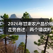 2026年甘肃农产品价格走势自述：两个错误判断让我少赚8万（图3）