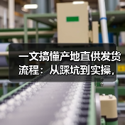 一文搞懂产地直供发货流程:从踩坑到实操,少走3年弯路(图1) 一文搞懂产地直供发货流程:从踩坑到实操,少走3年弯路(图1)