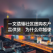 一文搞懂社区团购农产品供货：为什么你越便宜越没人要？