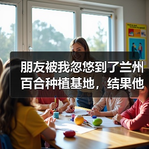 朋友被我忽悠到了兰州百合种植基地，结果他傻眼了