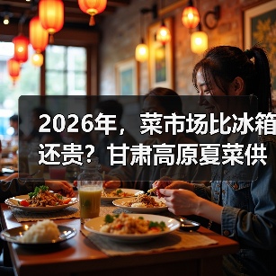 2026年，菜市场比冰箱还贵？甘肃高原夏菜供应商的秘密（图4）
